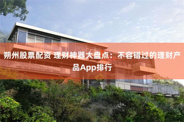 朔州股票配资 理财神器大盘点:不容错过的理财产品App排行
