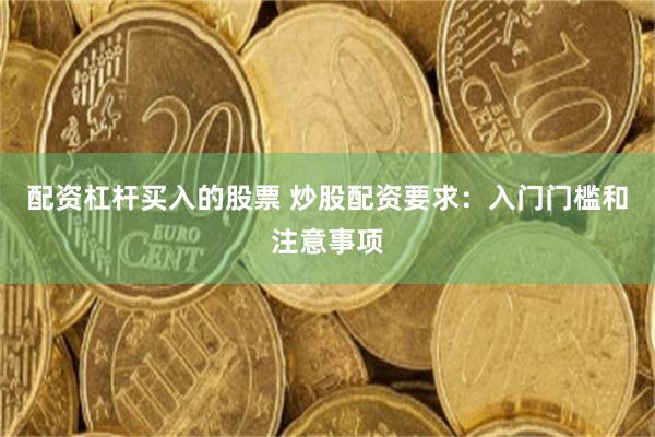 配资杠杆买入的股票 炒股配资要求：入门门槛和注意事项