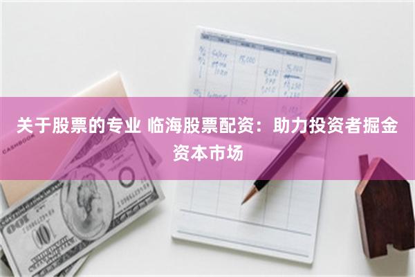 关于股票的专业 临海股票配资：助力投资者掘金资本市场