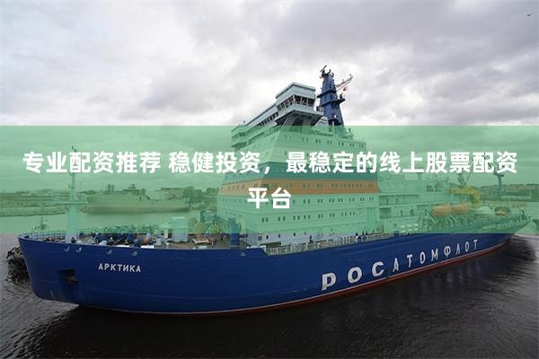 专业配资推荐 稳健投资，最稳定的线上股票配资平台