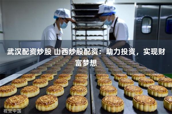 武汉配资炒股 山西炒股配资：助力投资，实现财富梦想