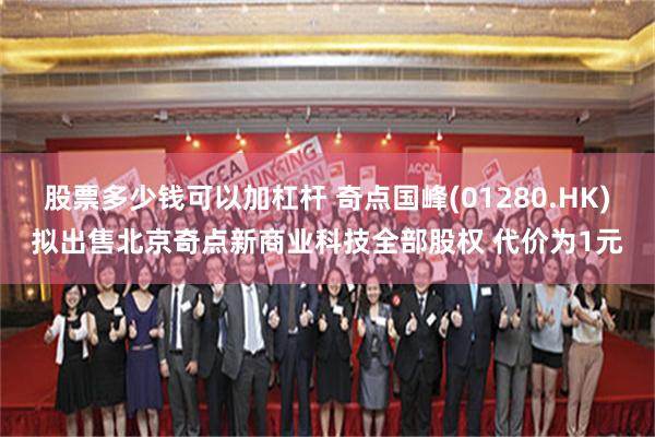 股票多少钱可以加杠杆 奇点国峰(01280.HK)拟出售北京奇点新商业科技全部股权 代价为1元