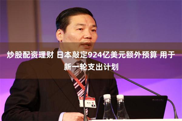 炒股配资理财 日本敲定924亿美元额外预算 用于新一轮支出计划