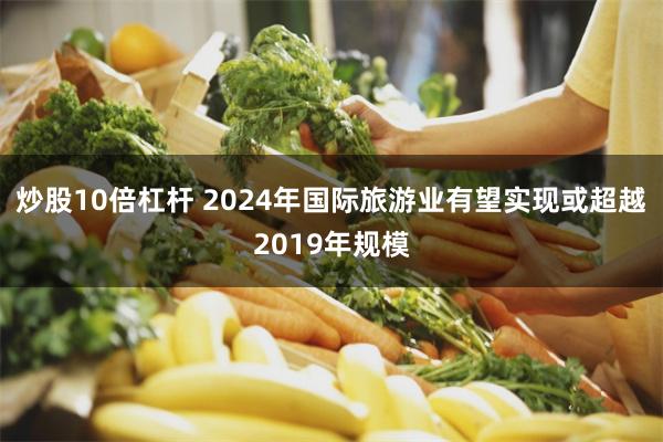 炒股10倍杠杆 2024年国际旅游业有望实现或超越2019年规模