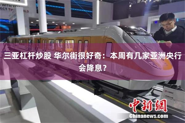 三亚杠杆炒股 华尔街很好奇：本周有几家亚洲央行会降息？