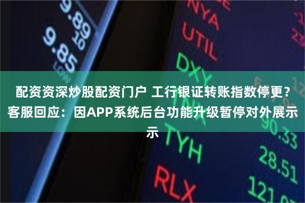 配资资深炒股配资门户 工行银证转账指数停更？客服回应：因APP系统后台功能升级暂停对外展示
