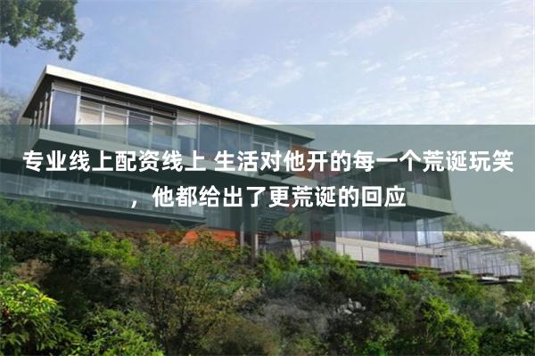 专业线上配资线上 生活对他开的每一个荒诞玩笑，他都给出了更荒诞的回应