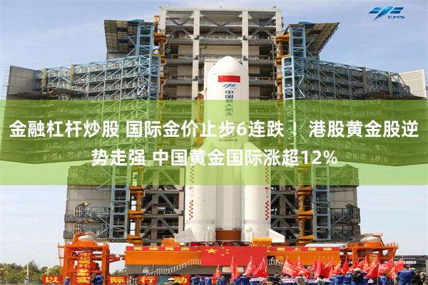 金融杠杆炒股 国际金价止步6连跌 ！港股黄金股逆势走强 中国黄金国际涨超12%