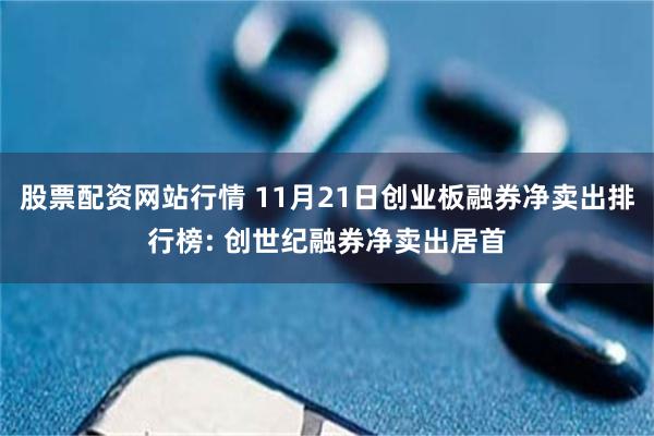 股票配资网站行情 11月21日创业板融券净卖出排行榜: 创世纪融券净卖出居首
