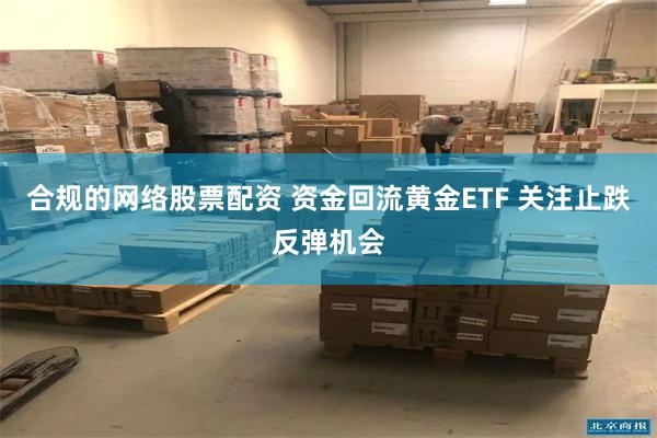 合规的网络股票配资 资金回流黄金ETF 关注止跌反弹机会