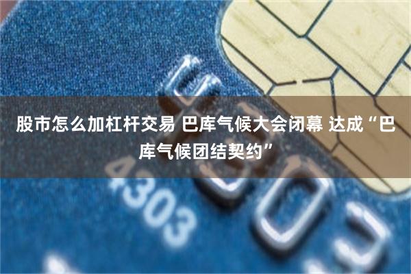 股市怎么加杠杆交易 巴库气候大会闭幕 达成“巴库气候团结契约”