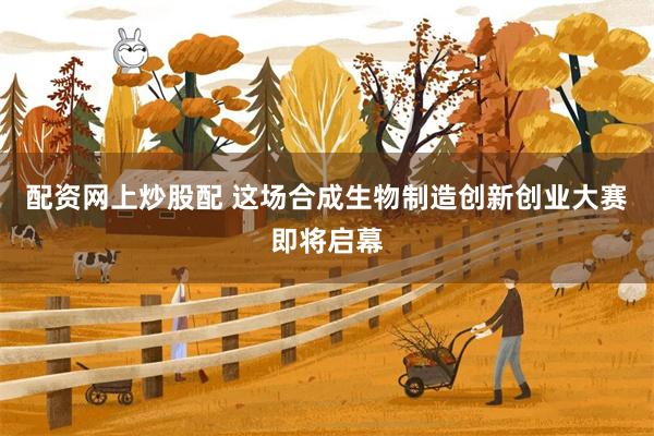 配资网上炒股配 这场合成生物制造创新创业大赛即将启幕