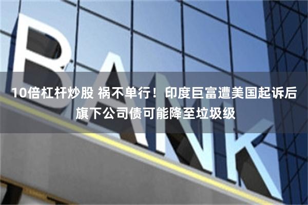 10倍杠杆炒股 祸不单行！印度巨富遭美国起诉后 旗下公司债可能降至垃圾级