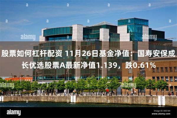 股票如何杠杆配资 11月26日基金净值:国寿安保成长优选股票A最新净值1.139,跌0.61%