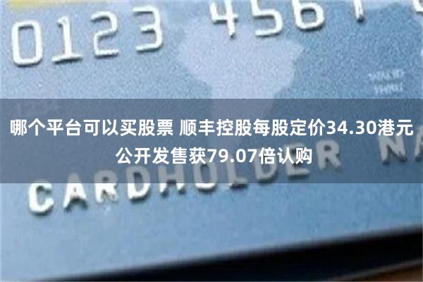 哪个平台可以买股票 顺丰控股每股定价34.30港元 公开发售获79.07倍认购