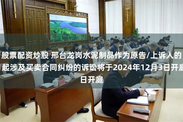 股票配资炒股 邢台龙岗水泥制品作为原告/上诉人的1起涉及买卖合同纠纷的诉讼将于2024年12月3日开庭