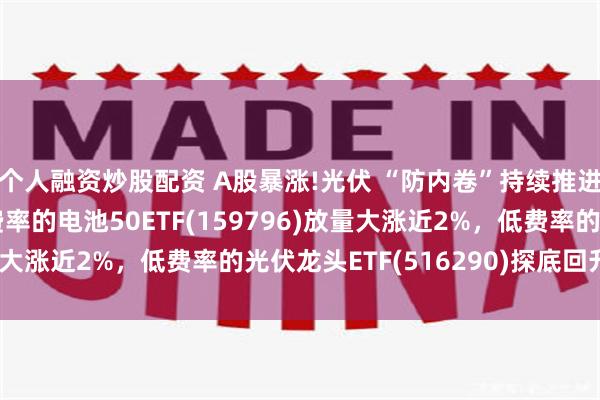 个人融资炒股配资 A股暴涨!光伏 “防内卷”持续推进,同类规模最大、低费率的电池50ETF(159796)放量大涨近2%，低费率的光伏龙头ETF(516290)探底回升翻红