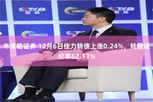 牛策略证券 12月6日佳力转债上涨0.24%，转股溢价率62.13%