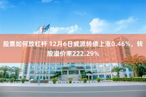 股票如何放杠杆 12月6日威派转债上涨0.46%，转股溢价率222.29%