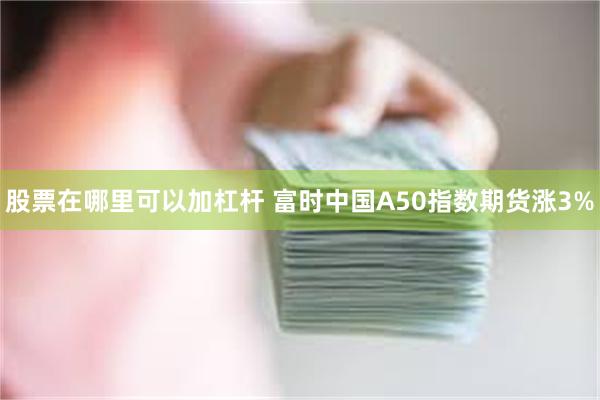 股票在哪里可以加杠杆 富时中国A50指数期货涨3%