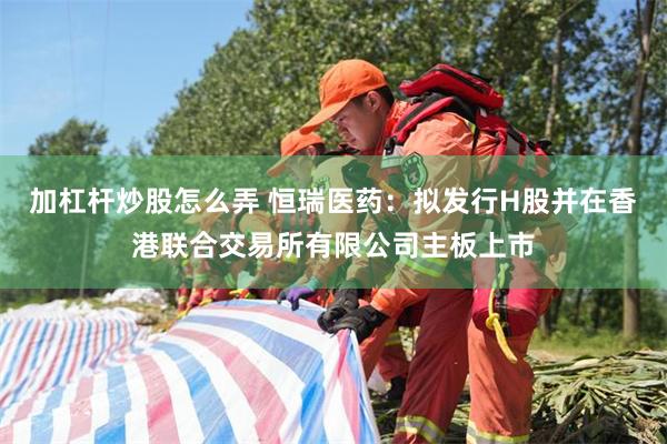加杠杆炒股怎么弄 恒瑞医药：拟发行H股并在香港联合交易所有限公司主板上市