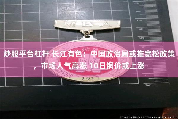 炒股平台杠杆 长江有色：中国政治局或推宽松政策，市场人气高涨 10日铜价或上涨