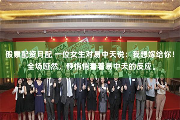 股票配资月配 一位女生对易中天说:我想嫁给你! 全场哑然,静悄悄看着易中天的反应。