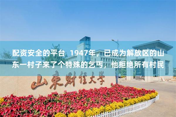配资安全的平台  1947年，已成为解放区的山东一村子来了个特殊的乞丐，他拒绝所有村民