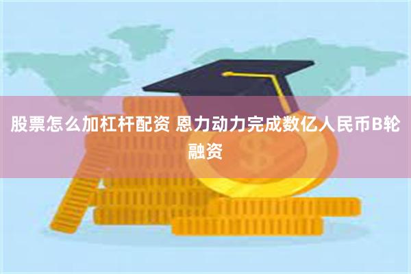 股票怎么加杠杆配资 恩力动力完成数亿人民币B轮融资