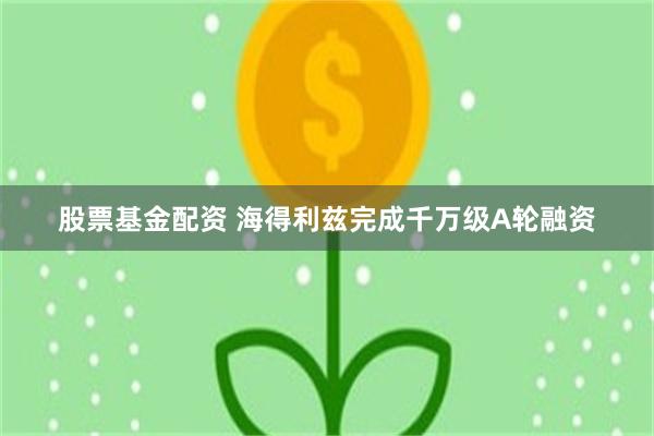 股票基金配资 海得利兹完成千万级A轮融资