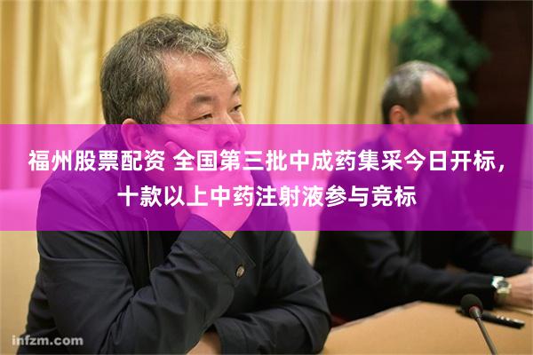 福州股票配资 全国第三批中成药集采今日开标，十款以上中药注射液参与竞标