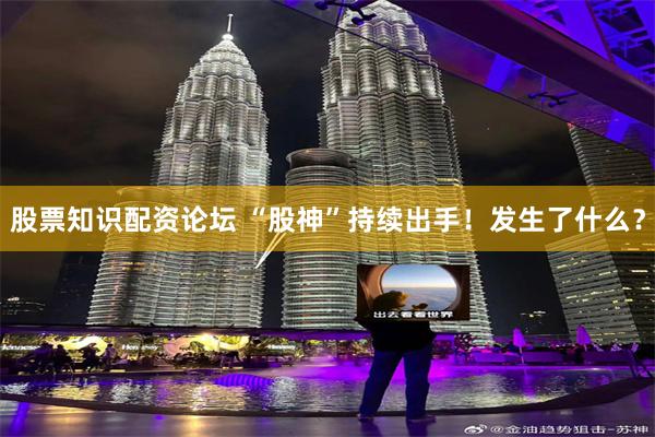 股票知识配资论坛 “股神”持续出手！发生了什么？