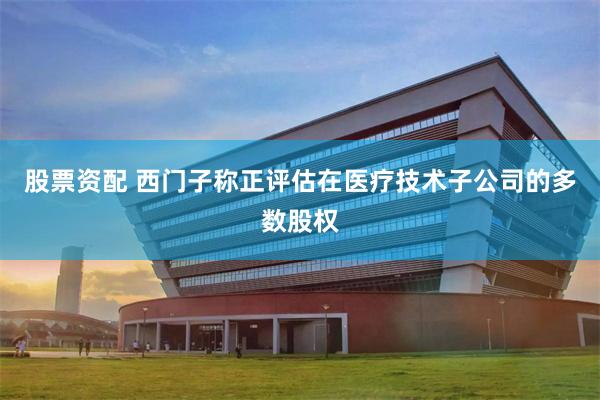 股票资配 西门子称正评估在医疗技术子公司的多数股权