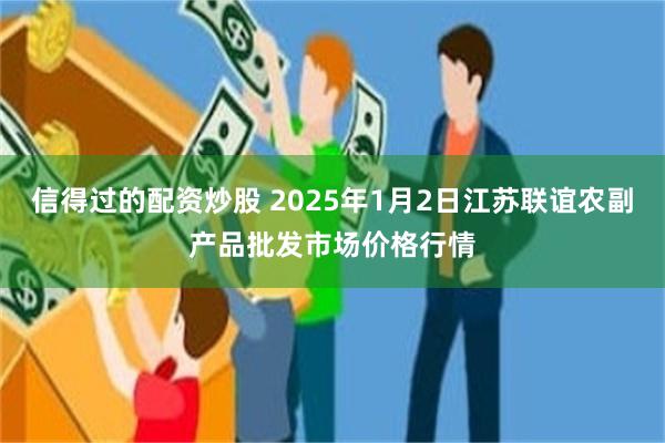 信得过的配资炒股 2025年1月2日江苏联谊农副产品批发市场价格行情