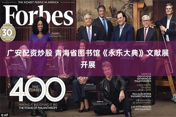 广安配资炒股 青海省图书馆《永乐大典》文献展开展