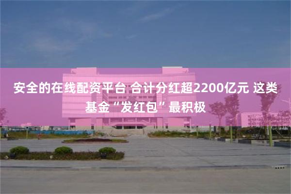 安全的在线配资平台 合计分红超2200亿元 这类基金“发红包”最积极