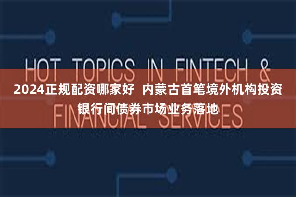 2024正规配资哪家好  内蒙古首笔境外机构投资银行间债券市场业务落地