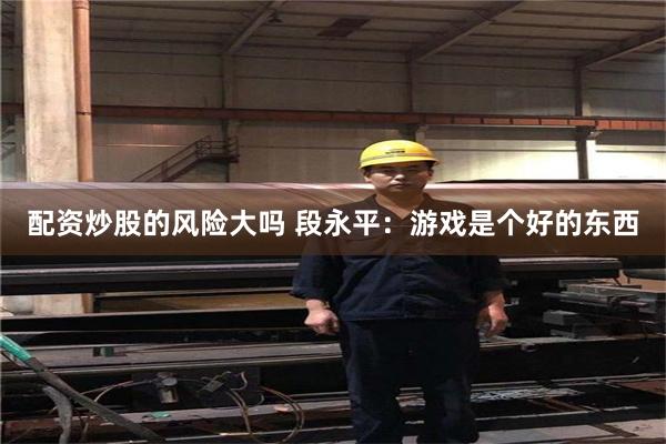 配资炒股的风险大吗 段永平：游戏是个好的东西