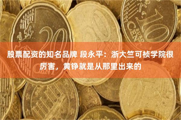 股票配资的知名品牌 段永平：浙大竺可桢学院很厉害，黄铮就是从那里出来的