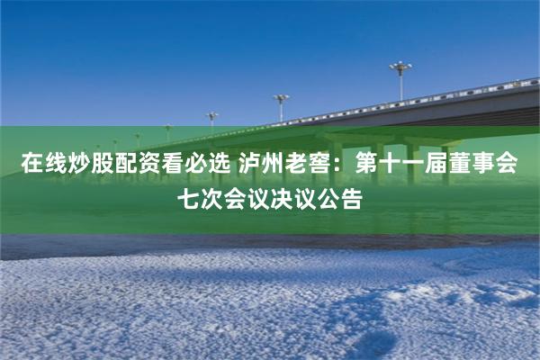 在线炒股配资看必选 泸州老窖：第十一届董事会七次会议决议公告