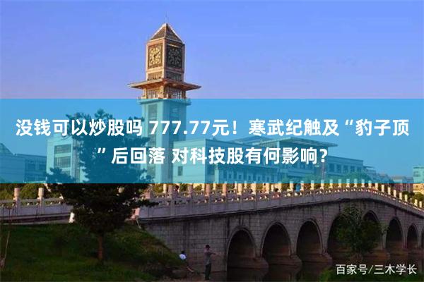 没钱可以炒股吗 777.77元！寒武纪触及“豹子顶”后回落 对科技股有何影响？