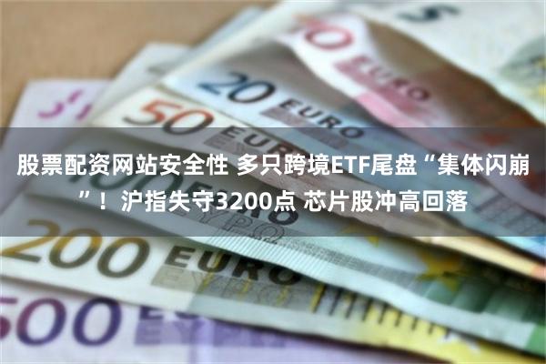 股票配资网站安全性 多只跨境ETF尾盘“集体闪崩”！沪指失守3200点 芯片股冲高回落