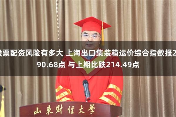 股票配资风险有多大 上海出口集装箱运价综合指数报2290.68点 与上期比跌214.49点