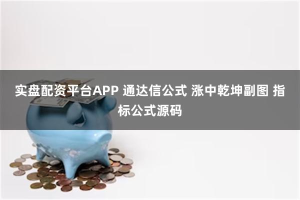 实盘配资平台APP 通达信公式 涨中乾坤副图 指标公式源码