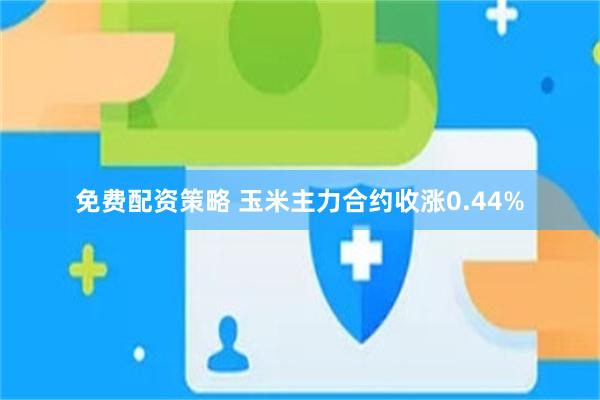 免费配资策略 玉米主力合约收涨0.44%