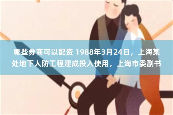 哪些券商可以配资 1988年3月24日，上海某处地下人防工程建成投入使用，上海市委副书