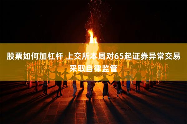 股票如何加杠杆 上交所本周对65起证券异常交易采取自律监管