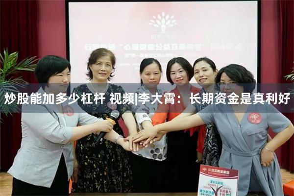 炒股能加多少杠杆 视频|李大霄：长期资金是真利好