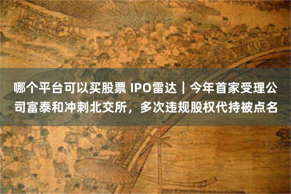 哪个平台可以买股票 IPO雷达｜今年首家受理公司富泰和冲刺北交所，多次违规股权代持被点名