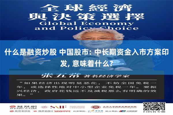 什么是融资炒股 中国股市: 中长期资金入市方案印发, 意味着什么?